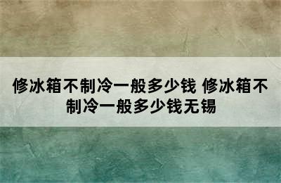 修冰箱不制冷一般多少钱 修冰箱不制冷一般多少钱无锡